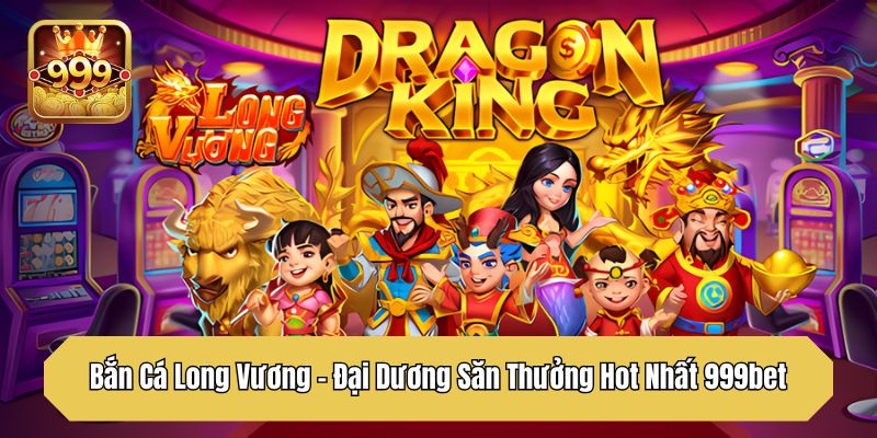 Bắn Cá Long Vương – Đại Dương Săn Thưởng Hot Nhất 999bet