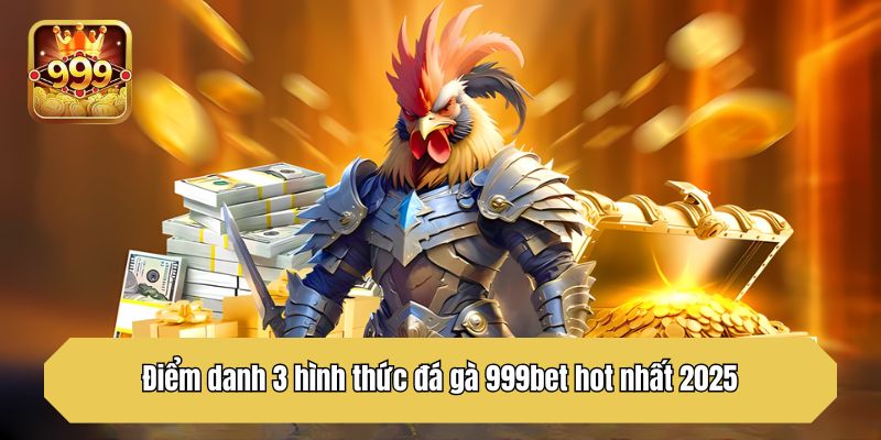 Điểm danh 3 hình thức đá gà 999bet hot nhất 2025